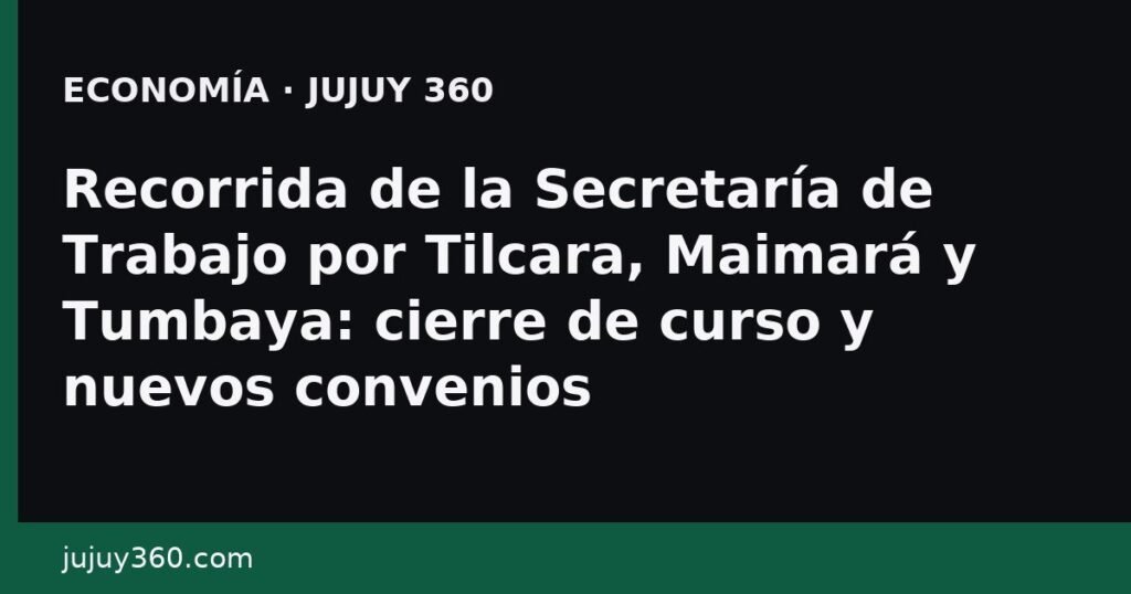 Recorrida de la Secretaría de Trabajo por Tilcara, Maimará y Tumbaya: cierre de curso y nuevos convenios